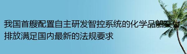 我国首艘配置自主研发智控系统的化学品船交付 排放满足国内最新的法规要求