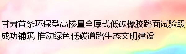 甘肃首条环保型高掺量全厚式低碳橡胶路面试验段成功铺筑 推动绿色低碳道路生态文明建设