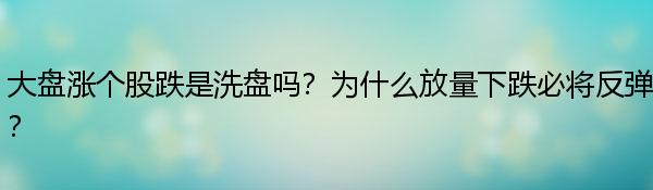 大盘涨个股跌是洗盘吗？为什么放量下跌必将反弹？_天天快播报