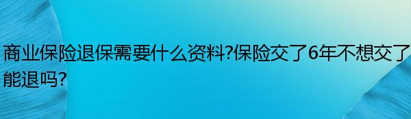 商业保险退保需要什么资料?保险交了6年不想交了能退吗?